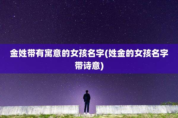 金姓带有寓意的女孩名字(姓金的女孩名字带诗意)