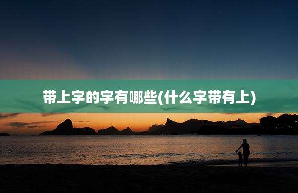 带上字的字有哪些(什么字带有上)