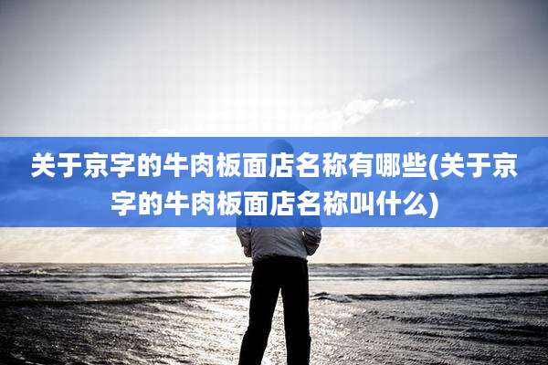 关于京字的牛肉板面店名称有哪些(关于京字的牛肉板面店名称叫什么)