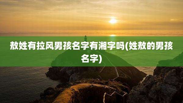 敖姓有拉风男孩名字有湘字吗(姓敖的男孩名字)
