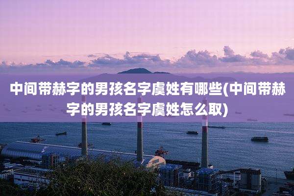 中间带赫字的男孩名字虞姓有哪些(中间带赫字的男孩名字虞姓怎么取)