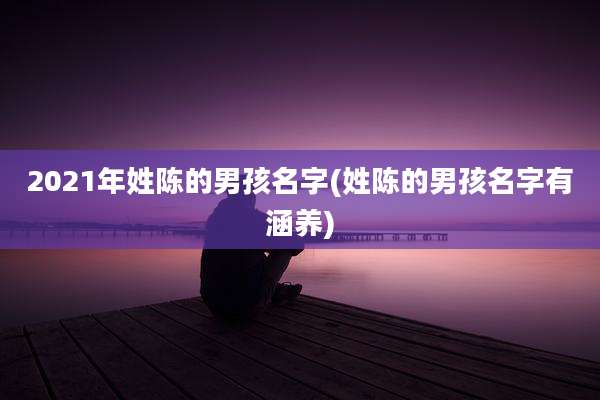 2021年姓陈的男孩名字(姓陈的男孩名字有涵养)