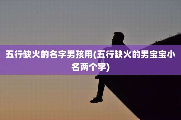 五行缺火的名字男孩用(五行缺火的男宝宝小名两个字)