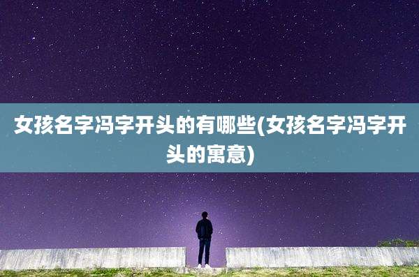 女孩名字冯字开头的有哪些(女孩名字冯字开头的寓意)
