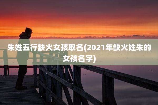 朱姓五行缺火女孩取名(2021年缺火姓朱的女孩名字)