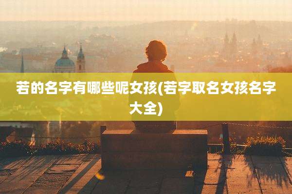 若的名字有哪些呢女孩(若字取名女孩名字大全)