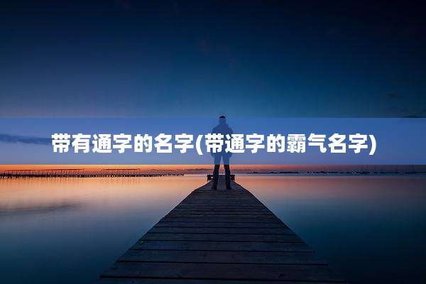 带有通字的名字(带通字的霸气名字)