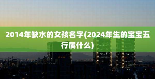 2014年缺水的女孩名字(2024年生的宝宝五行属什么)