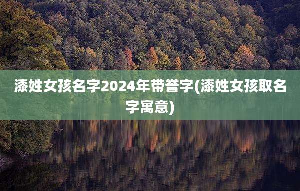 漆姓女孩名字2024年带誉字(漆姓女孩取名字寓意)