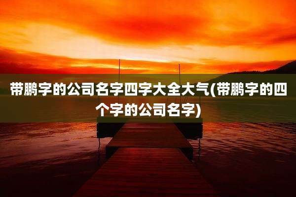 带鹏字的公司名字四字大全大气(带鹏字的四个字的公司名字)