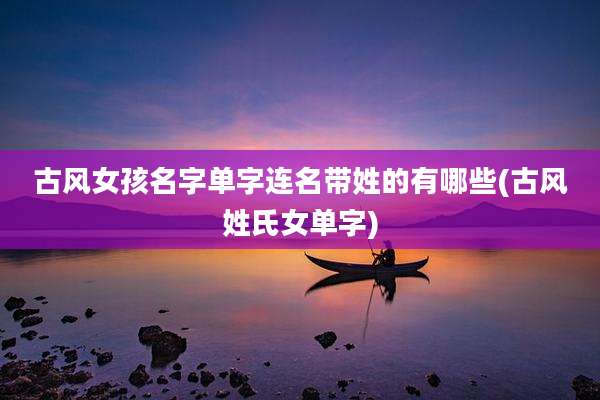 古风女孩名字单字连名带姓的有哪些(古风姓氏女单字)