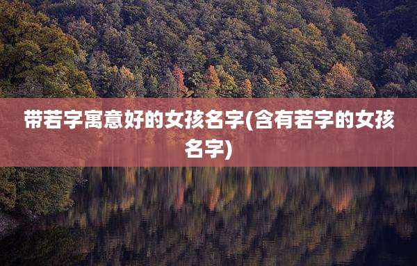 带若字寓意好的女孩名字(含有若字的女孩名字)