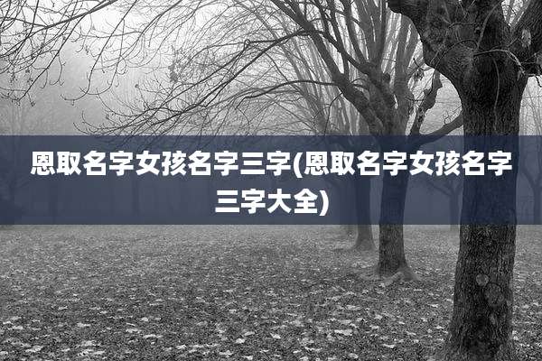 恩取名字女孩名字三字(恩取名字女孩名字三字大全)