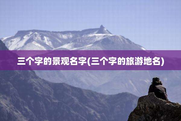 三个字的景观名字(三个字的旅游地名)