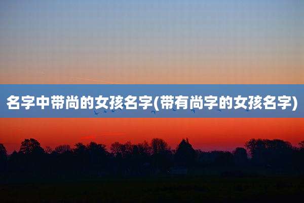 名字中带尚的女孩名字(带有尚字的女孩名字)