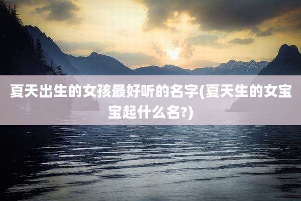 夏天出生的女孩最好听的名字(夏天生的女宝宝起什么名?)