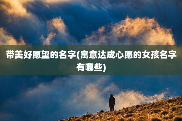 带美好愿望的名字(寓意达成心愿的女孩名字有哪些)