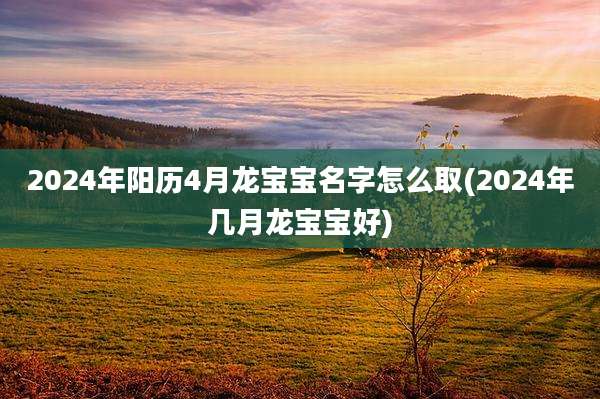 2024年阳历4月龙宝宝名字怎么取(2024年几月龙宝宝好)