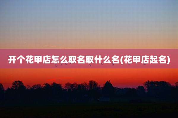 开个花甲店怎么取名取什么名(花甲店起名)