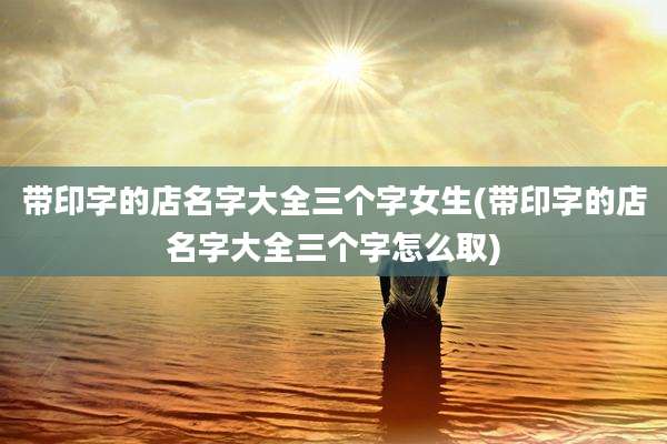 带印字的店名字大全三个字女生(带印字的店名字大全三个字怎么取)