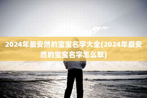 2024年最安然的宝宝名字大全(2024年最安然的宝宝名字怎么取)