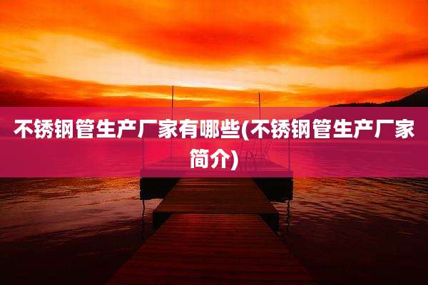 不锈钢管生产厂家有哪些(不锈钢管生产厂家简介)
