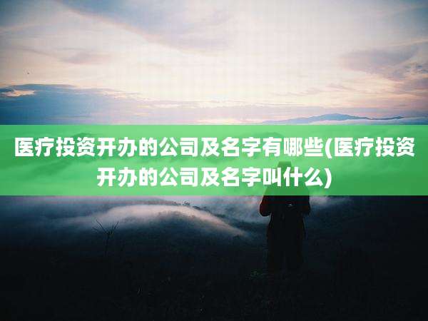 医疗投资开办的公司及名字有哪些(医疗投资开办的公司及名字叫什么)