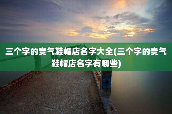 三个字的贵气鞋帽店名字大全(三个字的贵气鞋帽店名字有哪些)