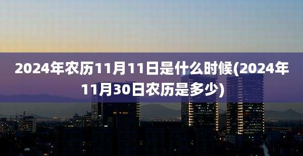 2024年农历11月11日是什么时候(2024年11月30日农历是多少)