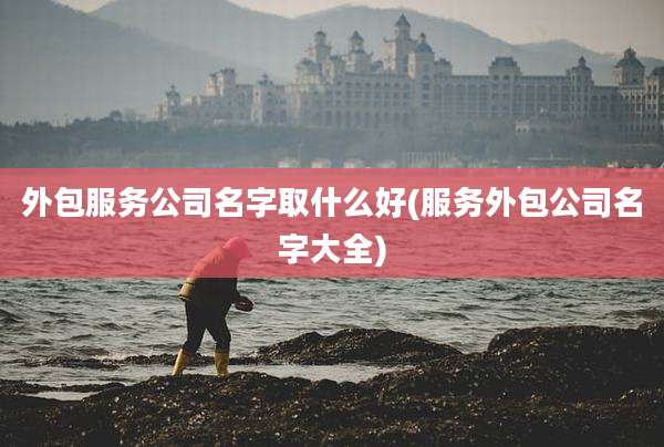 外包服务公司名字取什么好(服务外包公司名字大全)