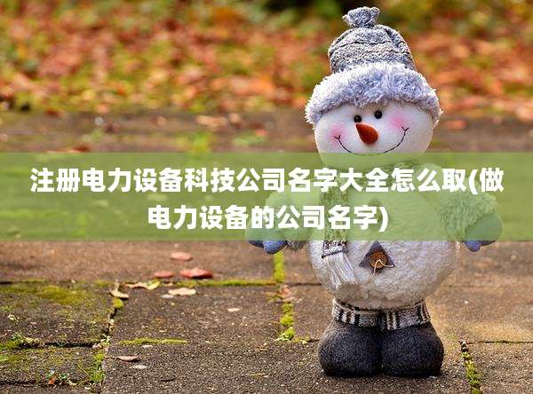 注册电力设备科技公司名字大全怎么取(做电力设备的公司名字)