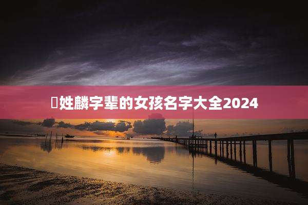 冮姓麟字辈的女孩名字大全2024