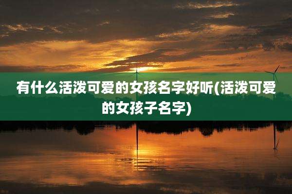 有什么活泼可爱的女孩名字好听(活泼可爱的女孩子名字)