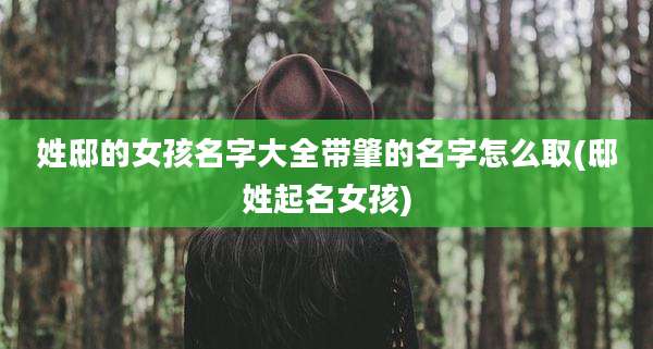 姓邸的女孩名字大全带肇的名字怎么取(邸姓起名女孩)