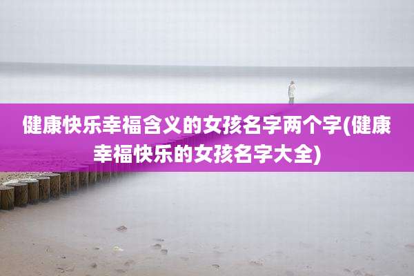 健康快乐幸福含义的女孩名字两个字(健康幸福快乐的女孩名字大全)