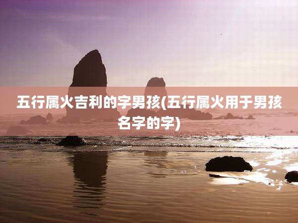 五行属火吉利的字男孩(五行属火用于男孩名字的字)