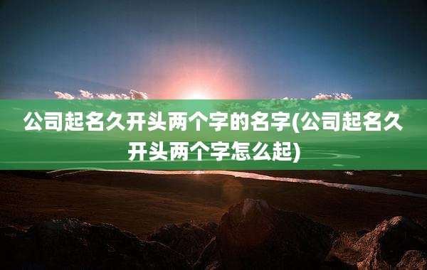 公司起名久开头两个字的名字(公司起名久开头两个字怎么起)