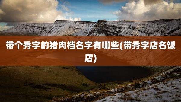 带个秀字的猪肉档名字有哪些(带秀字店名饭店)