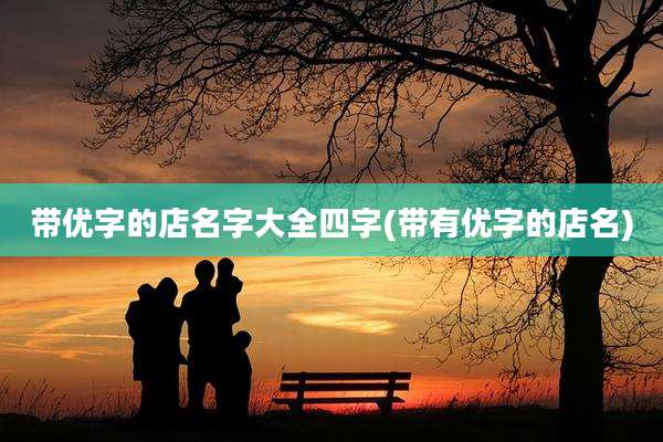 带优字的店名字大全四字(带有优字的店名)