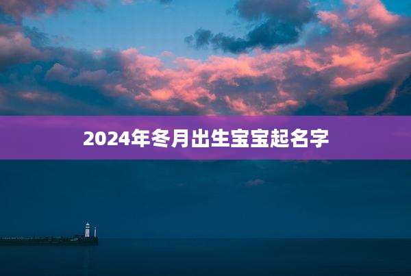 2024年冬月出生宝宝起名字