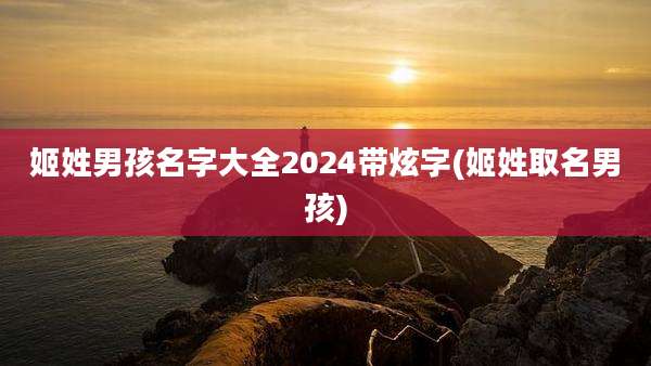 姬姓男孩名字大全2024带炫字(姬姓取名男孩)