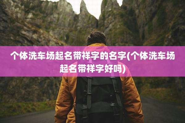 个体洗车场起名带祥字的名字(个体洗车场起名带祥字好吗)