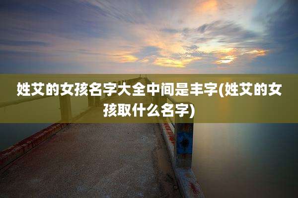 姓艾的女孩名字大全中间是丰字(姓艾的女孩取什么名字)