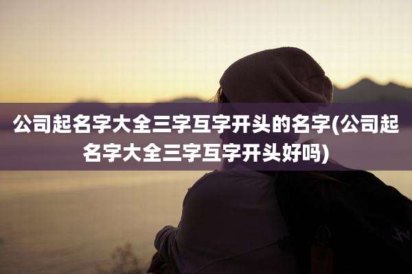 公司起名字大全三字互字开头的名字(公司起名字大全三字互字开头好吗)