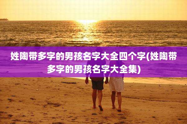 姓陶带多字的男孩名字大全四个字(姓陶带多字的男孩名字大全集)