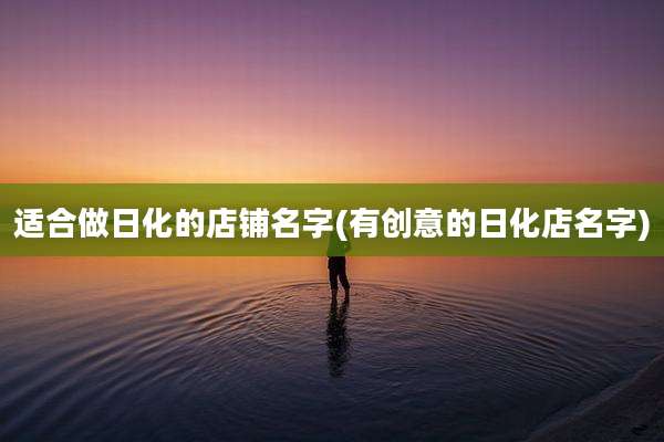 适合做日化的店铺名字(有创意的日化店名字)
