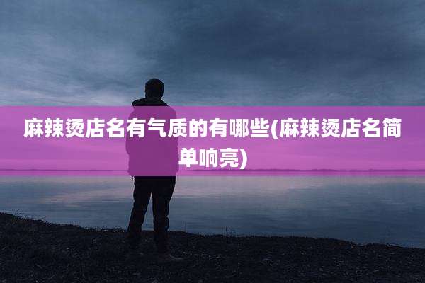 麻辣烫店名有气质的有哪些(麻辣烫店名简单响亮)