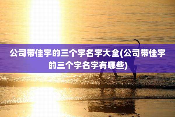 公司带佳字的三个字名字大全(公司带佳字的三个字名字有哪些)