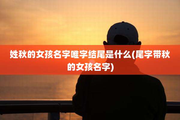 姓秋的女孩名字唯字结尾是什么(尾字带秋的女孩名字)