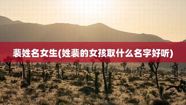 裴姓名女生(姓裴的女孩取什么名字好听)